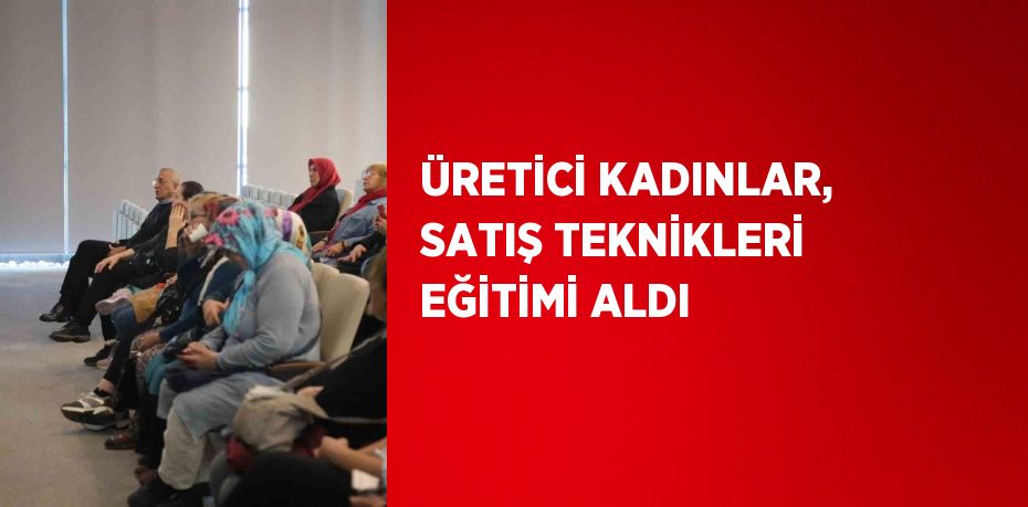 ÜRETİCİ KADINLAR, SATIŞ TEKNİKLERİ EĞİTİMİ ALDI