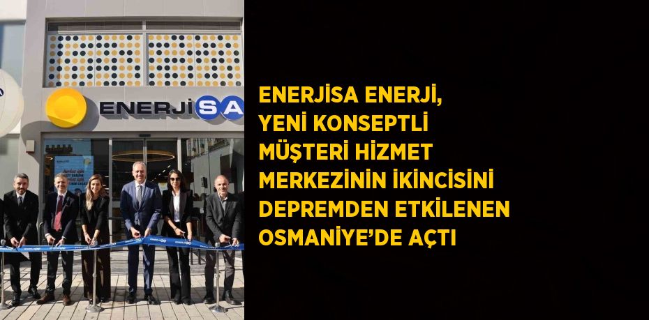 ENERJİSA ENERJİ, YENİ KONSEPTLİ MÜŞTERİ HİZMET MERKEZİNİN İKİNCİSİNİ DEPREMDEN ETKİLENEN OSMANİYE’DE AÇTI