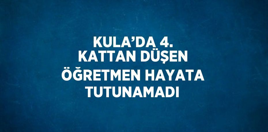 KULA’DA 4. KATTAN DÜŞEN ÖĞRETMEN HAYATA TUTUNAMADI