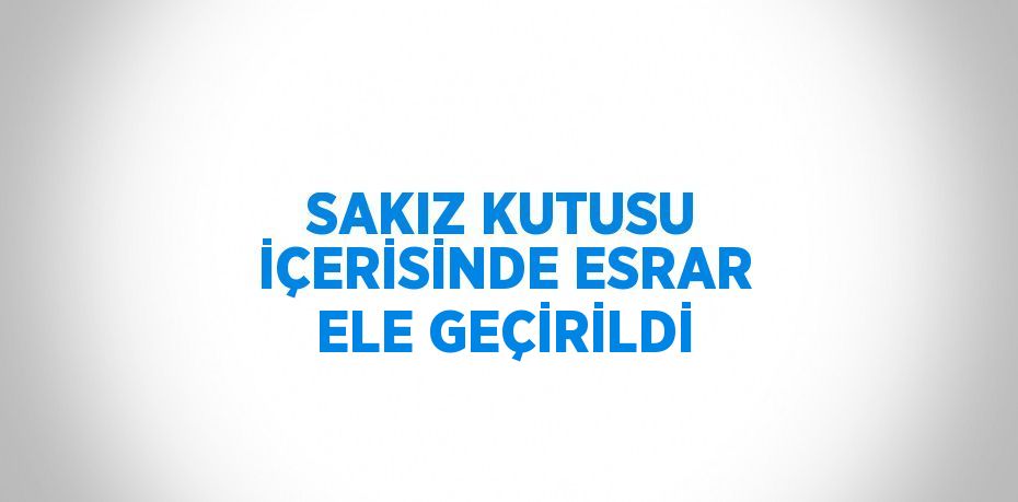 SAKIZ KUTUSU İÇERİSİNDE ESRAR ELE GEÇİRİLDİ