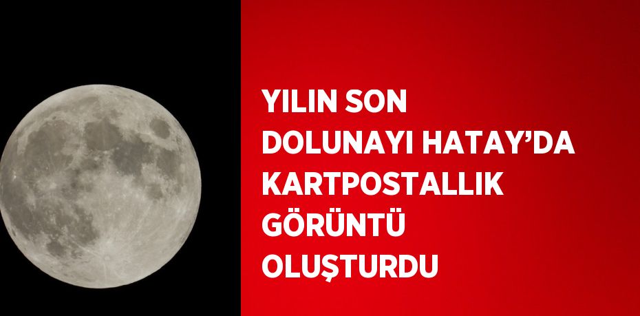 YILIN SON DOLUNAYI HATAY’DA KARTPOSTALLIK GÖRÜNTÜ OLUŞTURDU