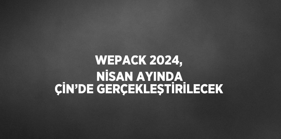 WEPACK 2024, NİSAN AYINDA ÇİN’DE GERÇEKLEŞTİRİLECEK