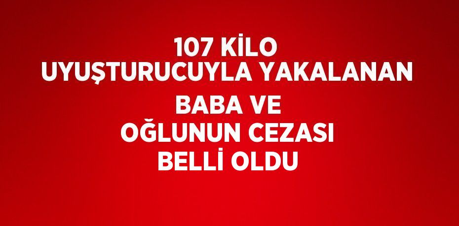 107 KİLO UYUŞTURUCUYLA YAKALANAN BABA VE OĞLUNUN CEZASI BELLİ OLDU