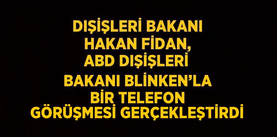 DIŞİŞLERİ BAKANI HAKAN FİDAN, ABD DIŞİŞLERİ BAKANI BLİNKEN’LA BİR TELEFON GÖRÜŞMESİ GERÇEKLEŞTİRDİ