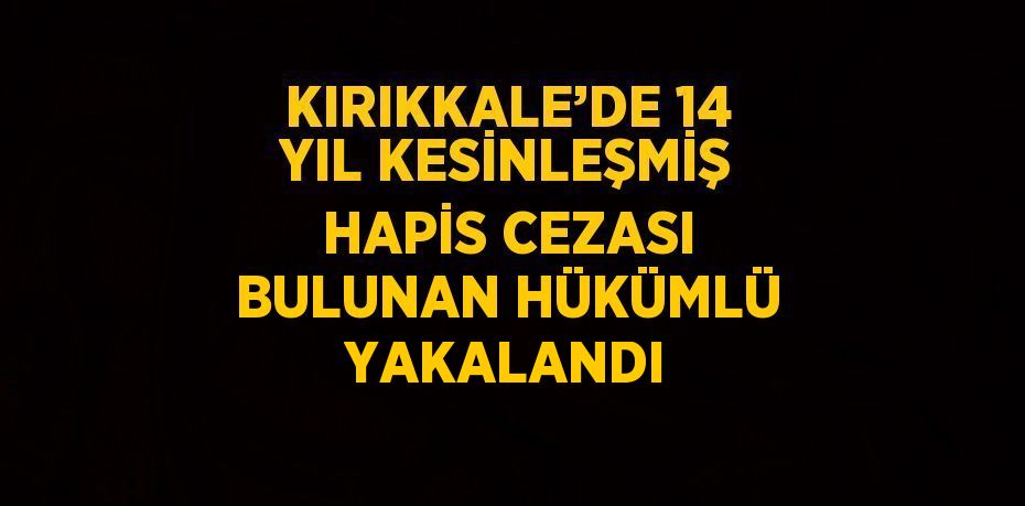 KIRIKKALE’DE 14 YIL KESİNLEŞMİŞ HAPİS CEZASI BULUNAN HÜKÜMLÜ YAKALANDI