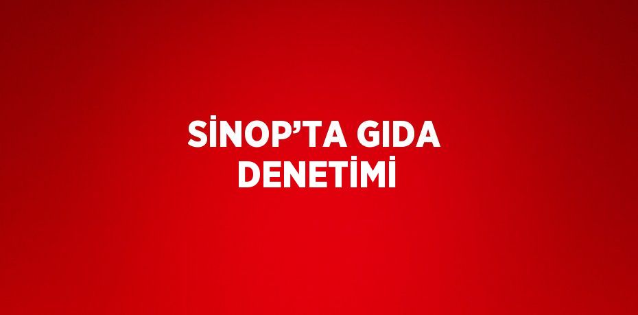 SİNOP’TA GIDA DENETİMİ