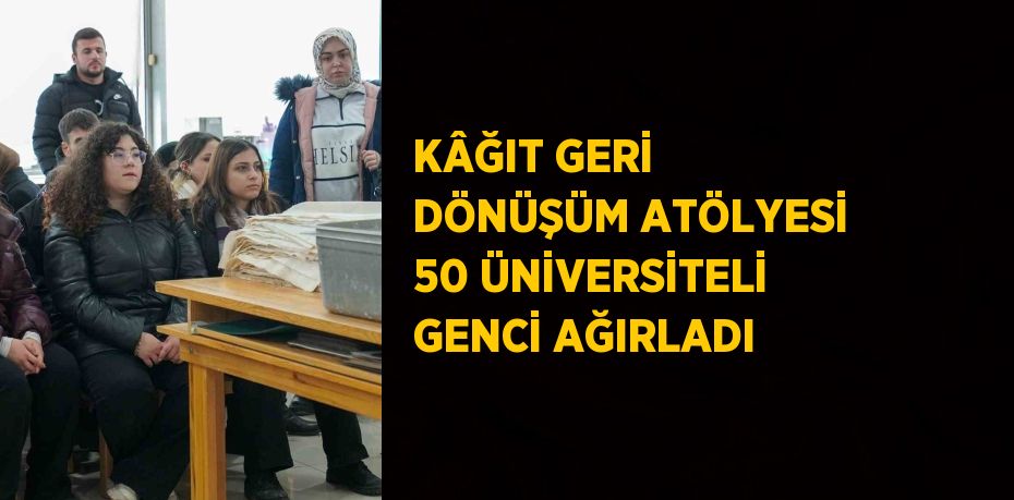 KÂĞIT GERİ DÖNÜŞÜM ATÖLYESİ 50 ÜNİVERSİTELİ GENCİ AĞIRLADI