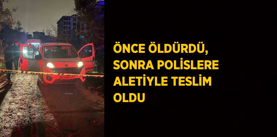 ÖNCE ÖLDÜRDÜ, SONRA POLİSLERE ALETİYLE TESLİM OLDU