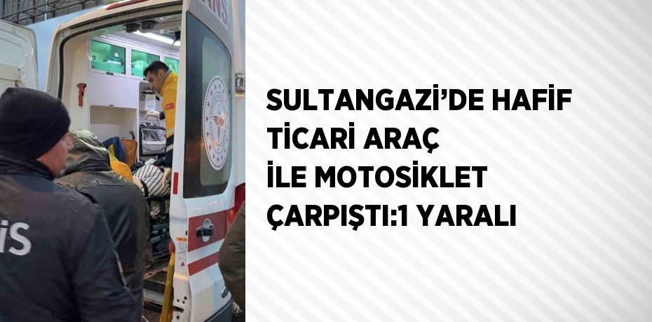 SULTANGAZİ’DE HAFİF TİCARİ ARAÇ İLE MOTOSİKLET ÇARPIŞTI:1 YARALI