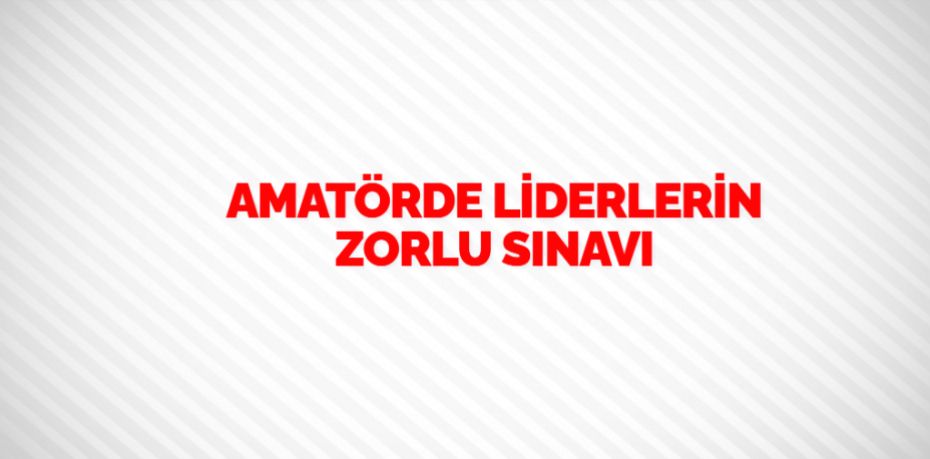 AMATÖRDE LİDERLERİN ZORLU SINAVI