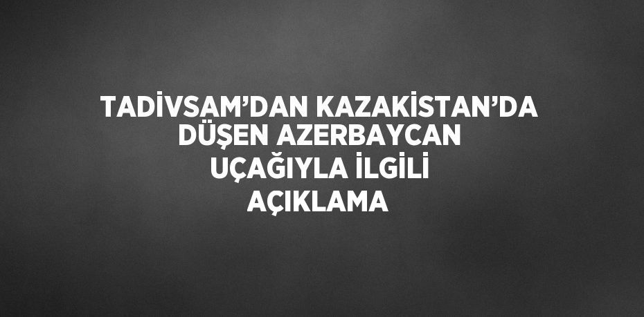 TADİVSAM’DAN KAZAKİSTAN’DA DÜŞEN AZERBAYCAN UÇAĞIYLA İLGİLİ AÇIKLAMA