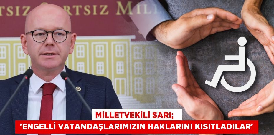 MİLLETVEKİLİ SARI;    “ENGELLİ VATANDAŞLARIMIZIN HAKLARINI KISITLADILAR”