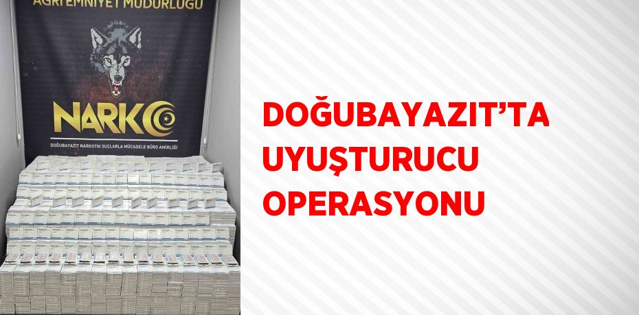 DOĞUBAYAZIT’TA UYUŞTURUCU OPERASYONU