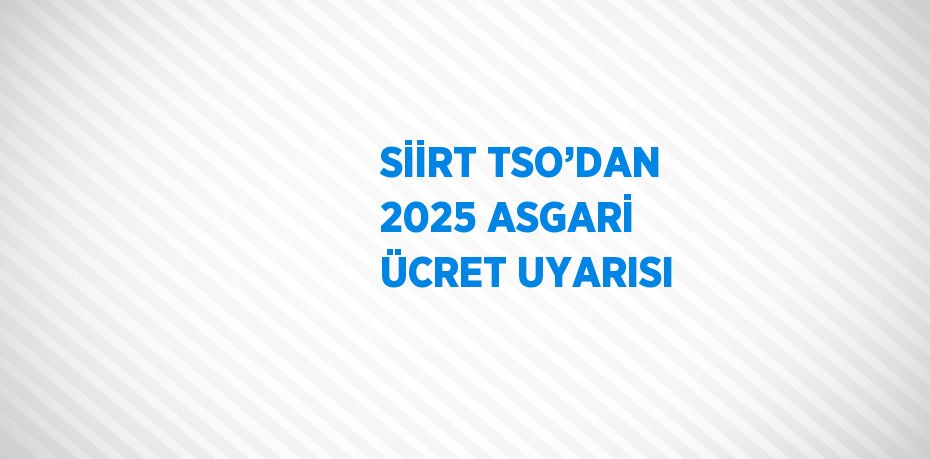 SİİRT TSO’DAN 2025 ASGARİ ÜCRET UYARISI