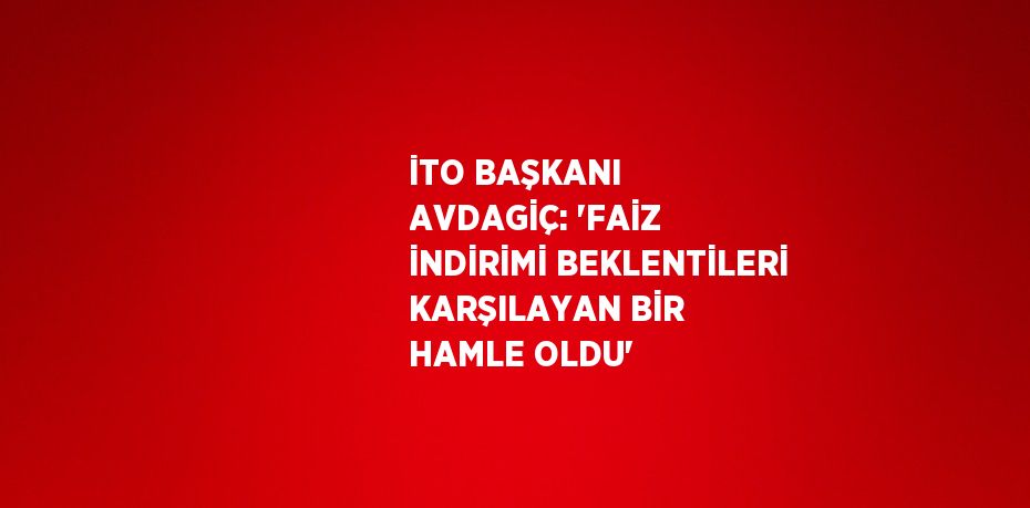 İTO BAŞKANI AVDAGİÇ: 'FAİZ İNDİRİMİ BEKLENTİLERİ KARŞILAYAN BİR HAMLE OLDU'