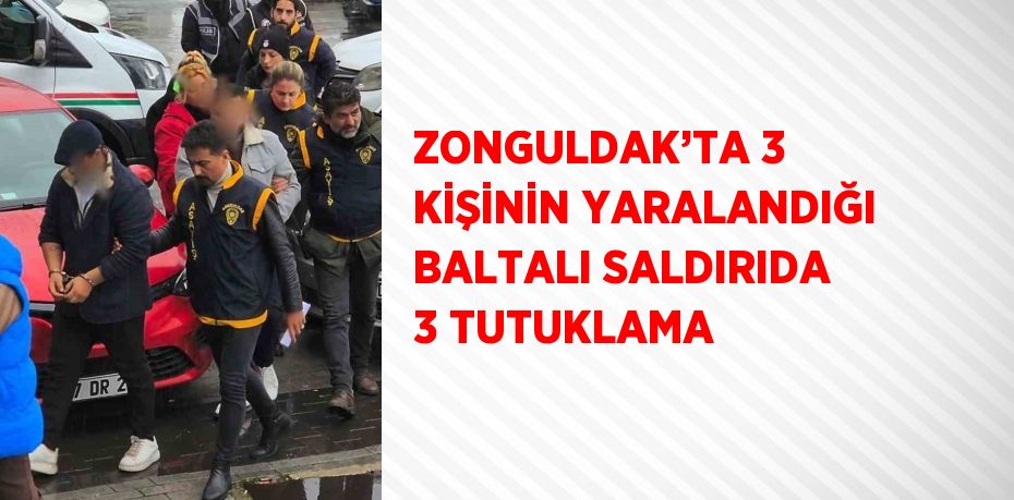 ZONGULDAK’TA 3 KİŞİNİN YARALANDIĞI BALTALI SALDIRIDA 3 TUTUKLAMA