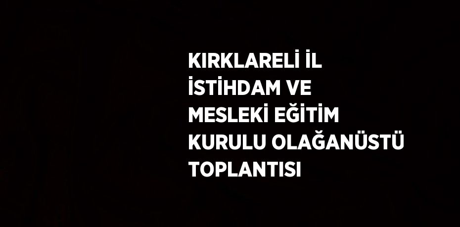 KIRKLARELİ İL İSTİHDAM VE MESLEKİ EĞİTİM KURULU OLAĞANÜSTÜ TOPLANTISI