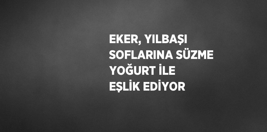 EKER, YILBAŞI SOFLARINA SÜZME YOĞURT İLE EŞLİK EDİYOR