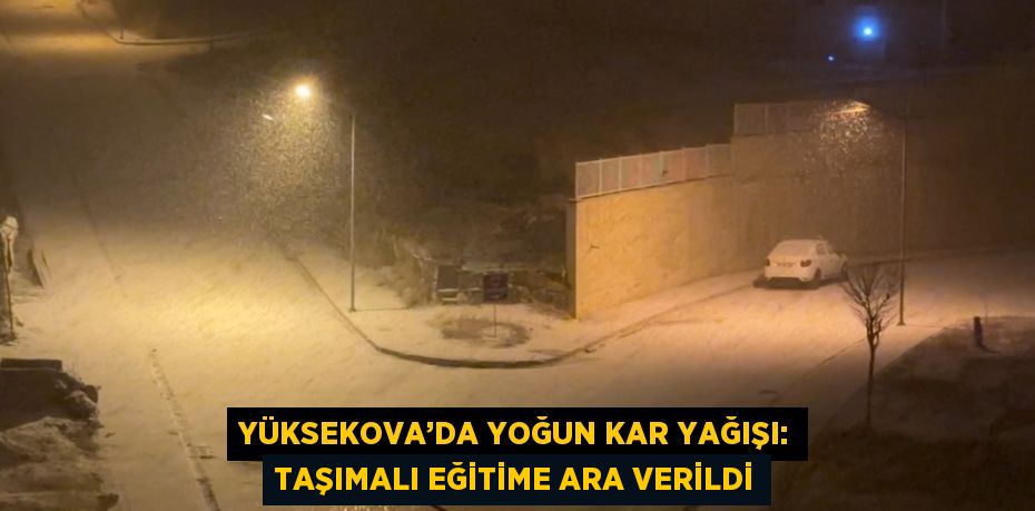 YÜKSEKOVA’DA YOĞUN KAR YAĞIŞI: TAŞIMALI EĞİTİME ARA VERİLDİ