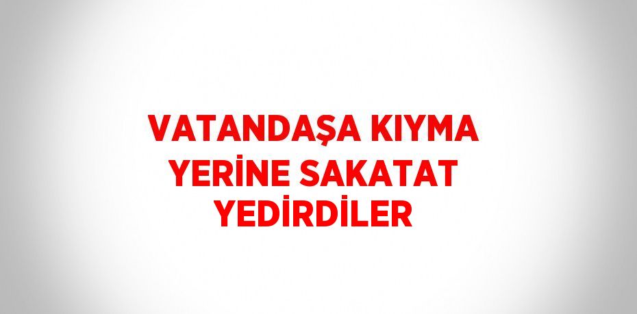 VATANDAŞA KIYMA YERİNE SAKATAT YEDİRDİLER