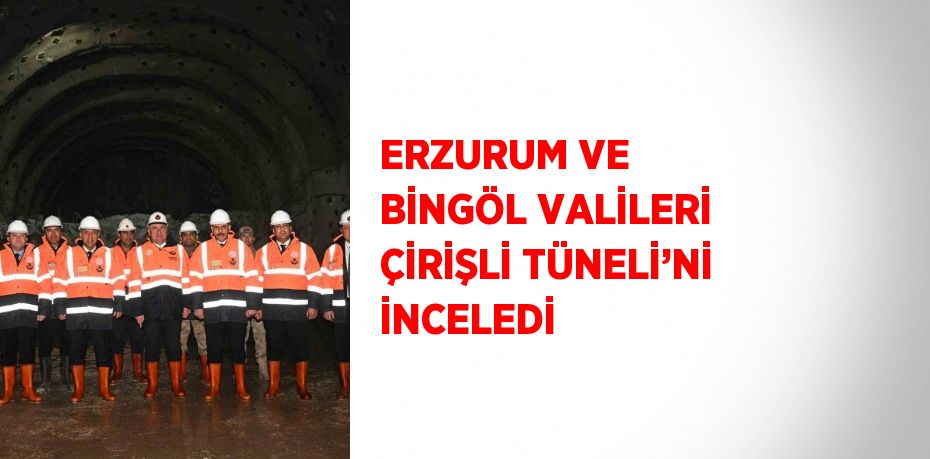 ERZURUM VE BİNGÖL VALİLERİ ÇİRİŞLİ TÜNELİ’Nİ İNCELEDİ