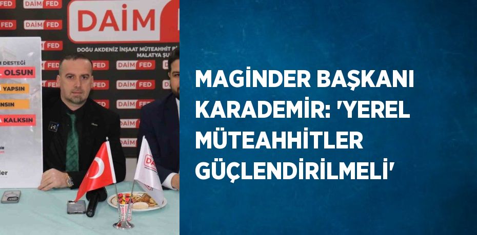 MAGİNDER BAŞKANI KARADEMİR: 'YEREL MÜTEAHHİTLER GÜÇLENDİRİLMELİ'