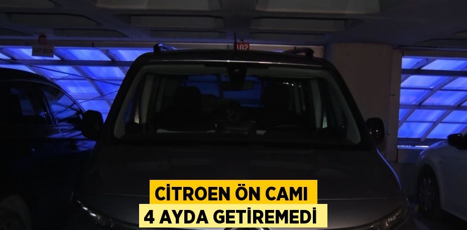 CİTROEN ÖN CAMI 4 AYDA GETİREMEDİ