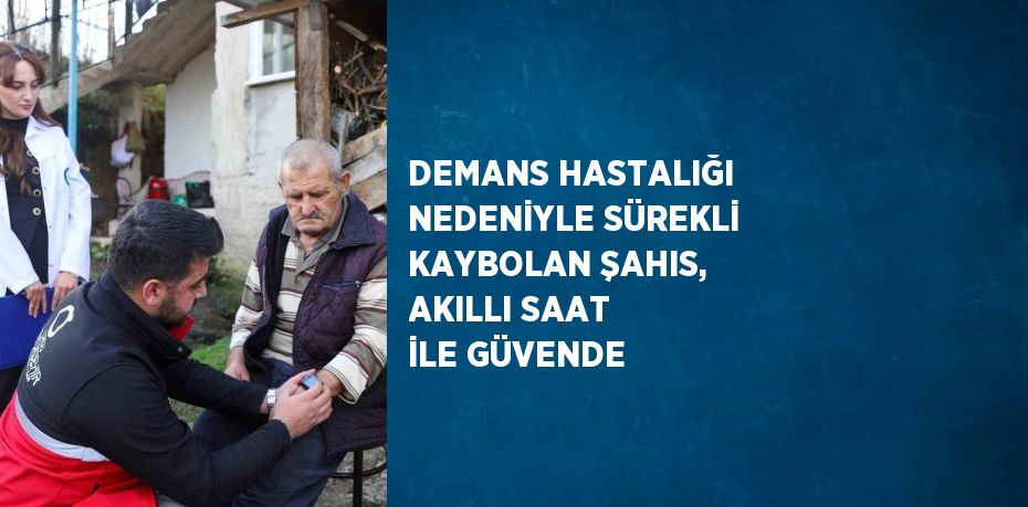 DEMANS HASTALIĞI NEDENİYLE SÜREKLİ KAYBOLAN ŞAHIS, AKILLI SAAT İLE GÜVENDE