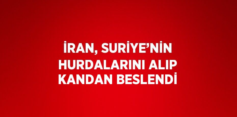 İRAN, SURİYE’NİN HURDALARINI ALIP KANDAN BESLENDİ