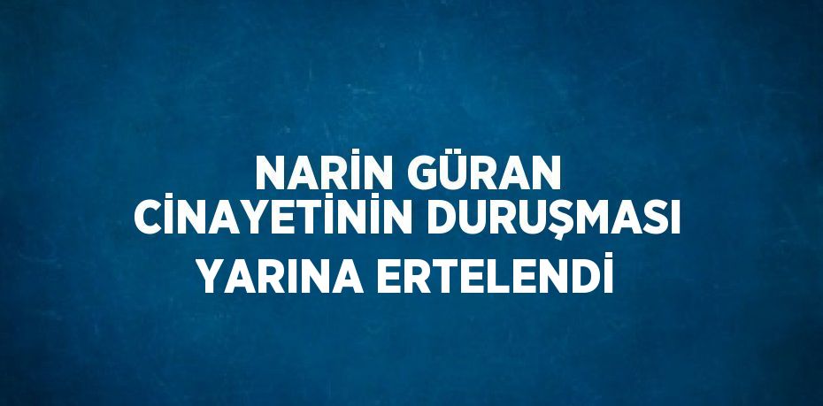 NARİN GÜRAN CİNAYETİNİN DURUŞMASI YARINA ERTELENDİ