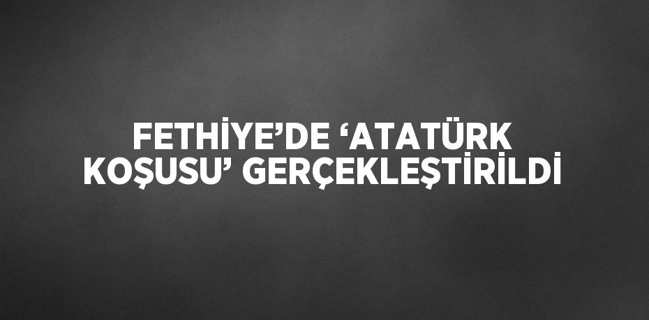 FETHİYE’DE ‘ATATÜRK KOŞUSU’ GERÇEKLEŞTİRİLDİ