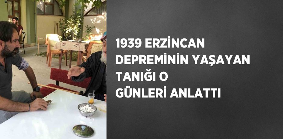 1939 ERZİNCAN DEPREMİNİN YAŞAYAN TANIĞI O GÜNLERİ ANLATTI