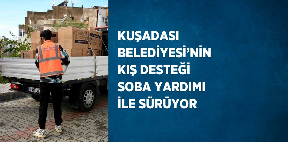 KUŞADASI BELEDİYESİ’NİN KIŞ DESTEĞİ SOBA YARDIMI İLE SÜRÜYOR