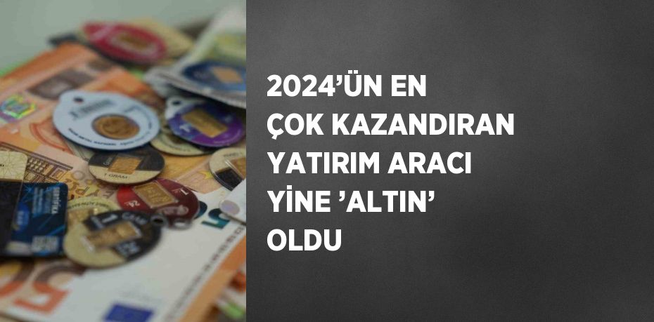 2024’ÜN EN ÇOK KAZANDIRAN YATIRIM ARACI YİNE ’ALTIN’ OLDU