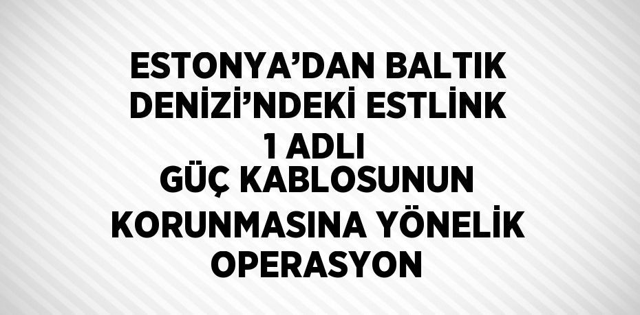 ESTONYA’DAN BALTIK DENİZİ’NDEKİ ESTLİNK 1 ADLI GÜÇ KABLOSUNUN KORUNMASINA YÖNELİK OPERASYON