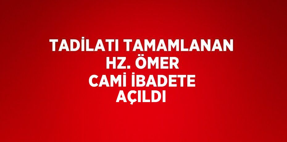 TADİLATI TAMAMLANAN HZ. ÖMER CAMİ İBADETE AÇILDI