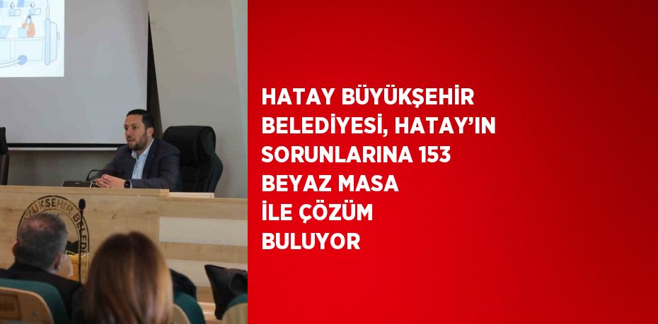 HATAY BÜYÜKŞEHİR BELEDİYESİ, HATAY’IN SORUNLARINA 153 BEYAZ MASA İLE ÇÖZÜM BULUYOR