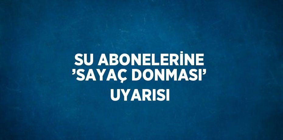 SU ABONELERİNE ’SAYAÇ DONMASI’ UYARISI