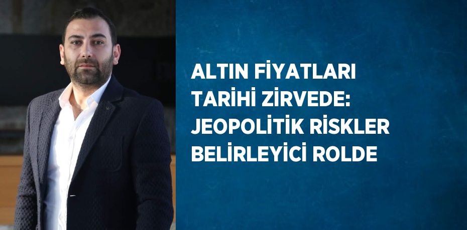 ALTIN FİYATLARI TARİHİ ZİRVEDE: JEOPOLİTİK RİSKLER BELİRLEYİCİ ROLDE