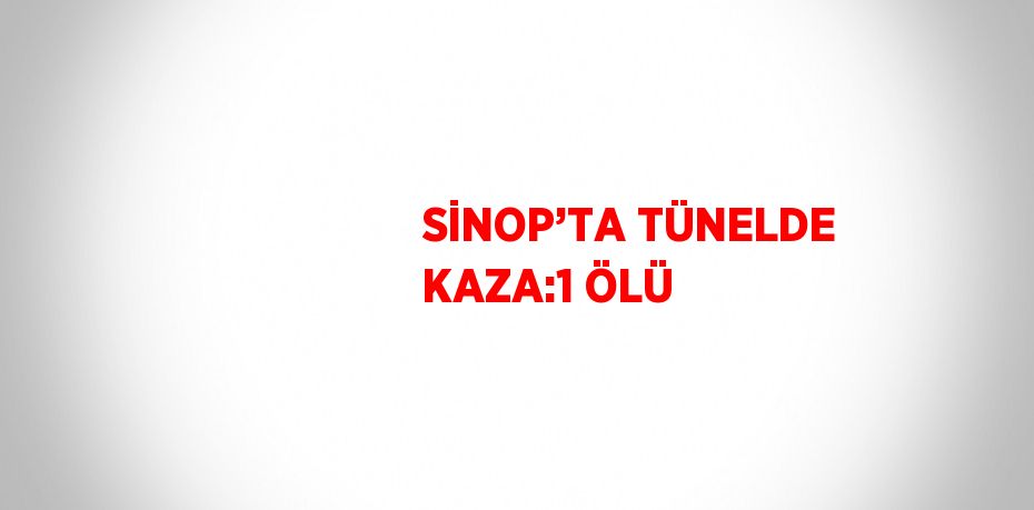 SİNOP’TA TÜNELDE KAZA:1 ÖLÜ