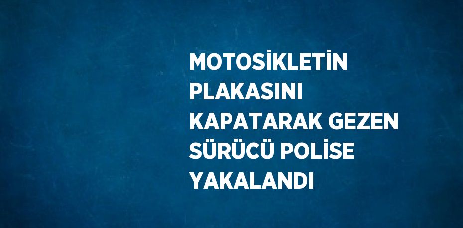 MOTOSİKLETİN PLAKASINI KAPATARAK GEZEN SÜRÜCÜ POLİSE YAKALANDI