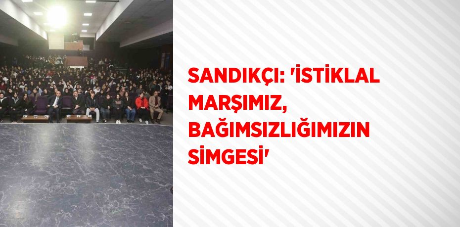 SANDIKÇI: 'İSTİKLAL MARŞIMIZ, BAĞIMSIZLIĞIMIZIN SİMGESİ'