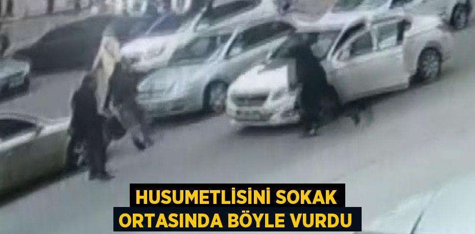 HUSUMETLİSİNİ SOKAK ORTASINDA BÖYLE VURDU
