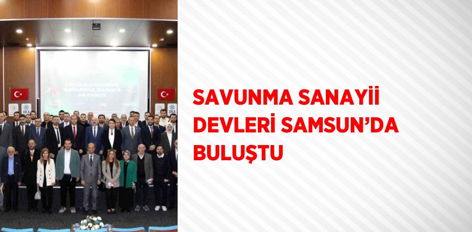 SAVUNMA SANAYİİ DEVLERİ SAMSUN’DA BULUŞTU