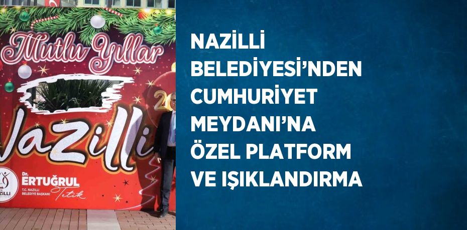 NAZİLLİ BELEDİYESİ’NDEN CUMHURİYET MEYDANI’NA ÖZEL PLATFORM VE IŞIKLANDIRMA