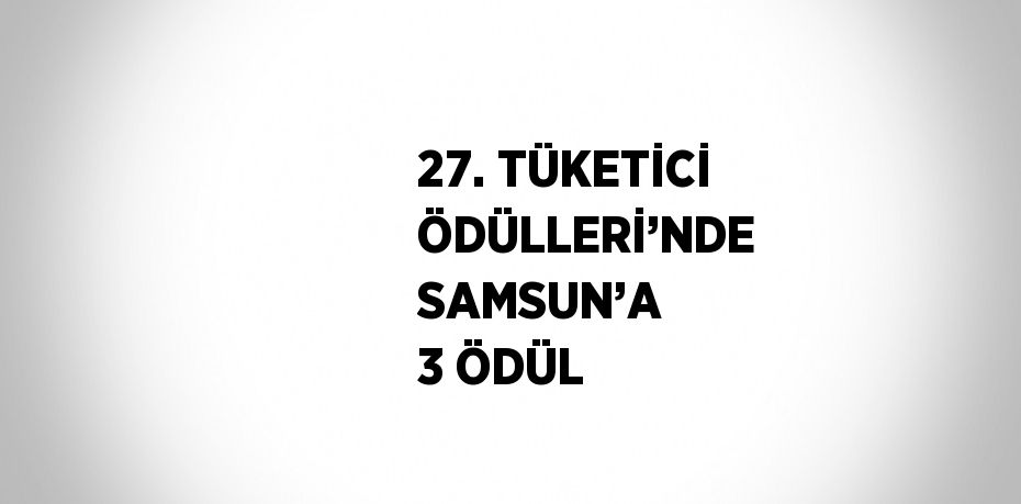 27. TÜKETİCİ ÖDÜLLERİ’NDE SAMSUN’A 3 ÖDÜL