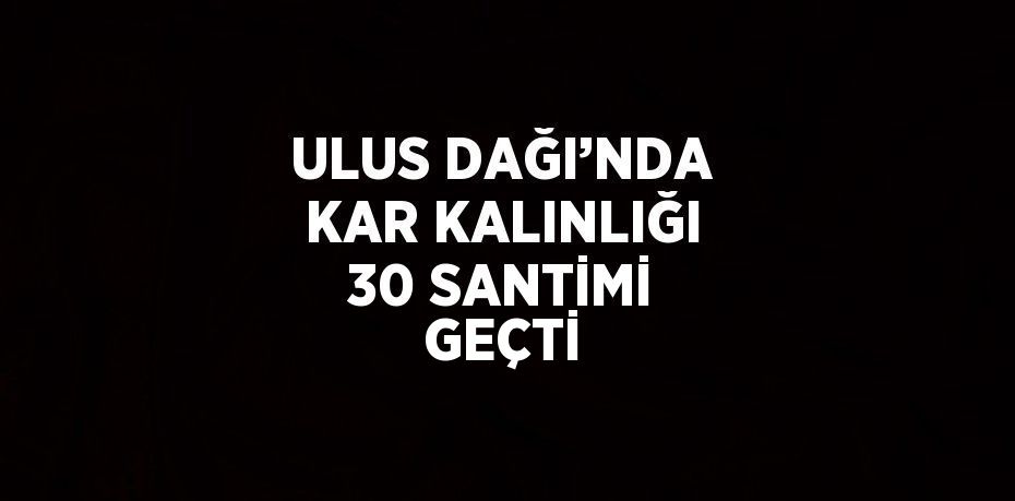 ULUS DAĞI’NDA KAR KALINLIĞI 30 SANTİMİ GEÇTİ