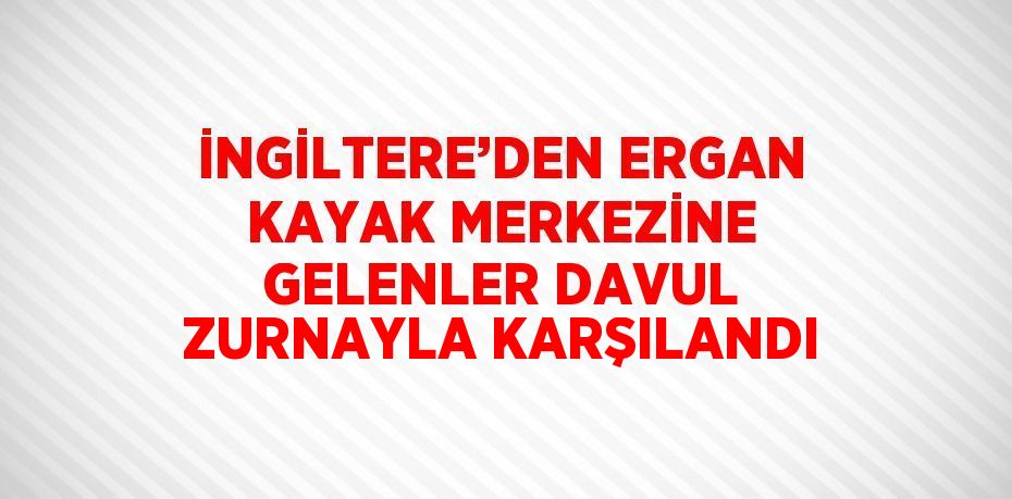 İNGİLTERE’DEN ERGAN KAYAK MERKEZİNE GELENLER DAVUL ZURNAYLA KARŞILANDI