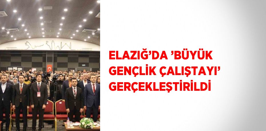 ELAZIĞ’DA ’BÜYÜK GENÇLİK ÇALIŞTAYI’ GERÇEKLEŞTİRİLDİ