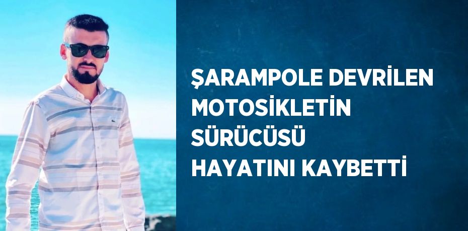 ŞARAMPOLE DEVRİLEN MOTOSİKLETİN SÜRÜCÜSÜ HAYATINI KAYBETTİ